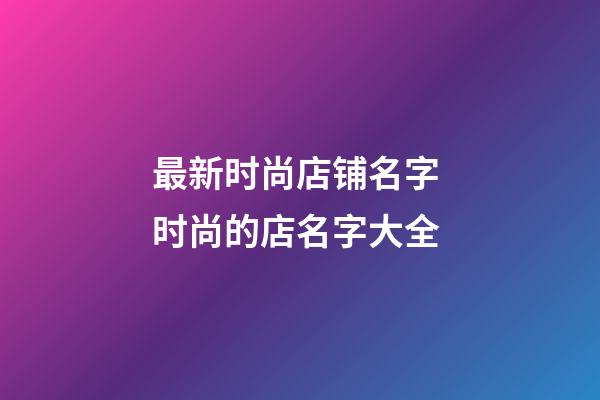 最新时尚店铺名字 时尚的店名字大全-第1张-店铺起名-玄机派